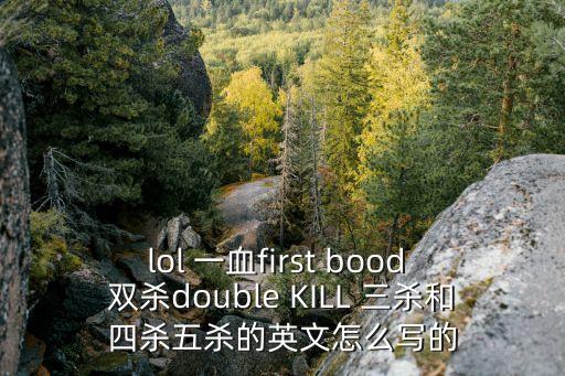 lol 一血first bood 雙殺double KILL 三殺和四殺五殺的英文怎么寫的