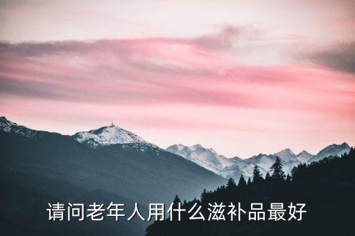老人吃什么補品好，老人家吃什么營養品好