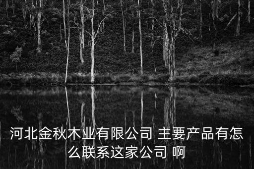 河北金秋木業(yè)有限公司 主要產(chǎn)品有怎么聯(lián)系這家公司 啊