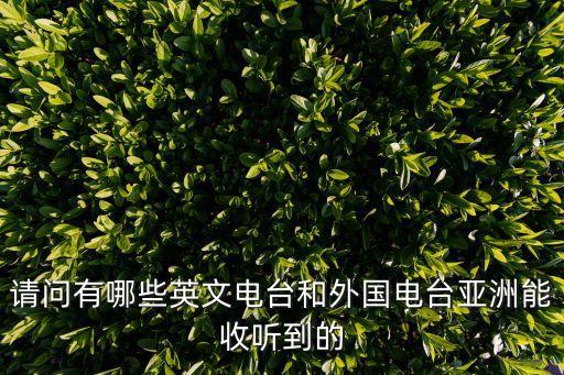 英語(yǔ)廣播電臺(tái)，請(qǐng)問(wèn)有哪些英文電臺(tái)和外國(guó)電臺(tái)亞洲能收聽(tīng)到的