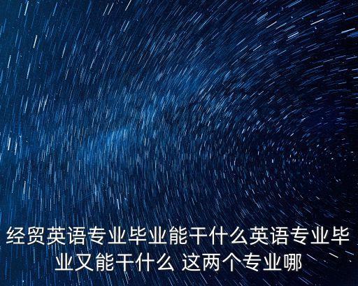 經貿英語專業畢業能干什么英語專業畢業又能干什么 這兩個專業哪