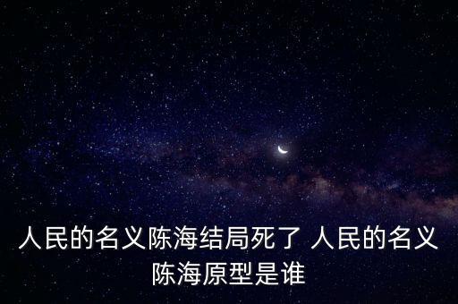 人民的名義陳海結局死了 人民的名義陳海原型是誰