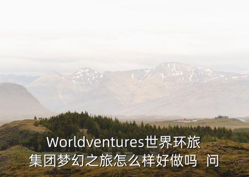 Worldventures世界環旅集團夢幻之旅怎么樣好做嗎  問