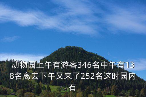 動物園上午有游客346名中午有138名離去下午又來了252名這時園內有
