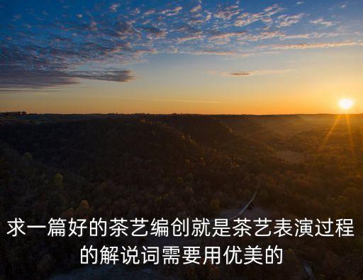 茶藝解說詞，求一篇好的茶藝編創(chuàng)就是茶藝表演過程的解說詞需要用優(yōu)美的