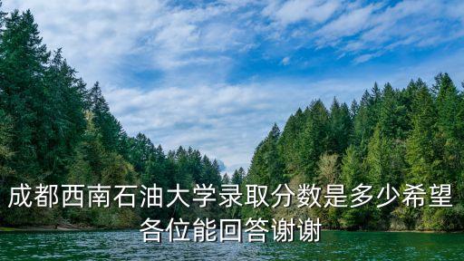 西南石油大學分數(shù)線，成都西南石油大學錄取分數(shù)是多少希望各位能回答謝謝