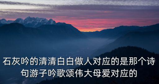 石灰吟的清清白白做人對(duì)應(yīng)的是那個(gè)詩(shī)句游子吟歌頌偉大母愛對(duì)應(yīng)的