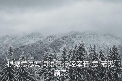 毫無顧忌的意思，根據意思寫詞語言行輕率任 意 毫無顧忌