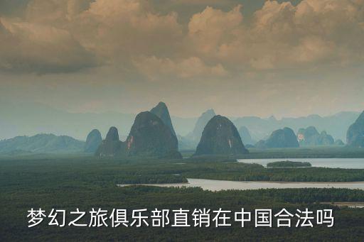 夢幻之旅俱樂部直銷在中國合法嗎
