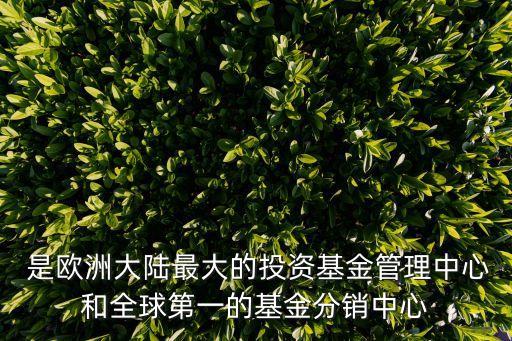  是歐洲大陸最大的投資基金管理中心和全球第一的基金分銷中心
