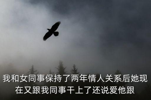 我和女同事保持了兩年情人關系后她現在又跟我同事干上了還說愛他跟