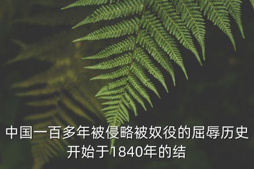 中國一百多年被侵略被奴役的屈辱歷史開始于1840年的結