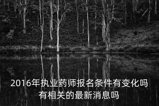 2016年執業藥師報名條件有變化嗎有相關的最新消息嗎