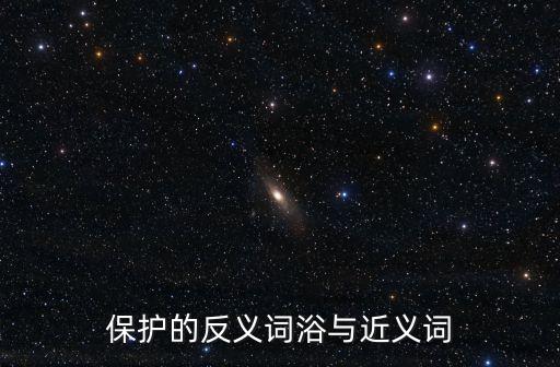 保護(hù)的反義詞浴與近義詞