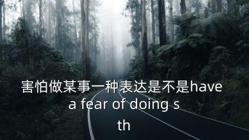 害怕做某事一種表達是不是have a fear of doing sth