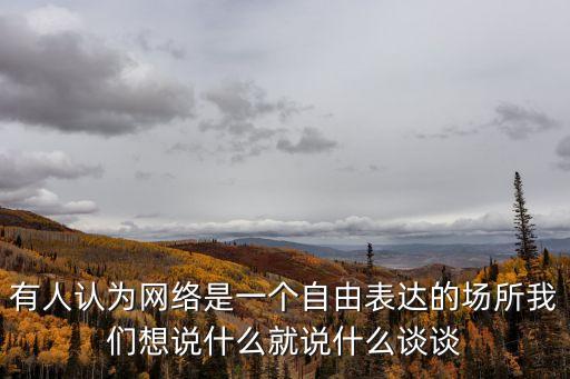 網絡言論自由，有人認為網絡是一個自由表達的場所我們想說什么就說什么談談