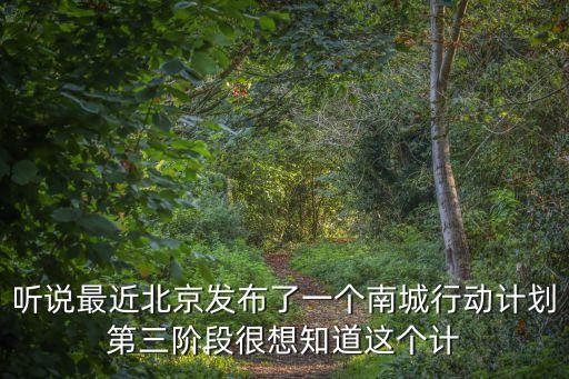 聽說最近北京發布了一個南城行動計劃第三階段很想知道這個計
