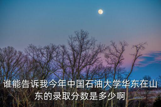 中國石油大學分數線，誰能告訴我今年中國石油大學華東在山東的錄取分數是多少啊