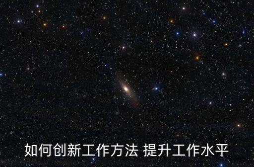 如何創新工作方法 提升工作水平
