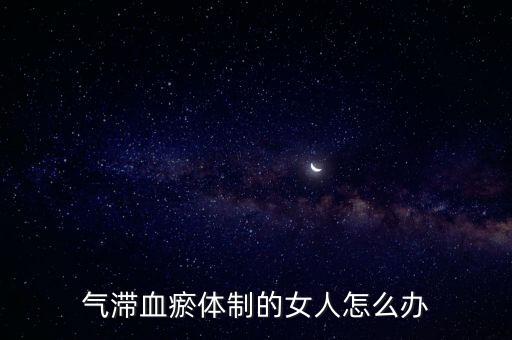 女性血瘀怎么調理，血淤體質怎么調理