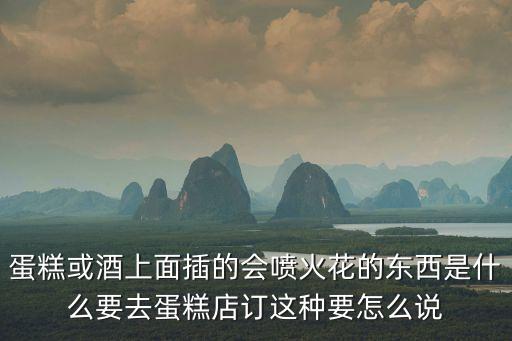 蛋糕或酒上面插的會噴火花的東西是什么要去蛋糕店訂這種要怎么說