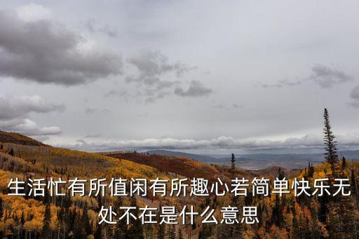 喜悅無處不在，生活忙有所值閑有所趣心若簡單快樂無處不在是什么意思