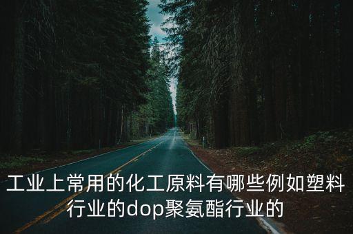 工業上常用的化工原料有哪些例如塑料行業的dop聚氨酯行業的