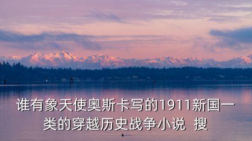 天使奧斯卡作品，誰有象天使奧斯卡寫的1911新國一類的穿越歷史戰爭小說  搜