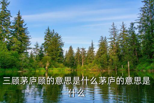 三顧茅廬顧的意思，三國演義中的三顧茅廬的顧是什么意思
