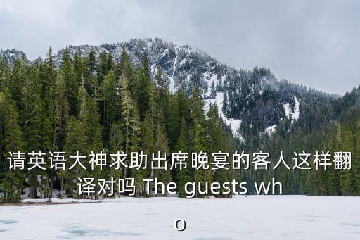 請英語大神求助出席晚宴的客人這樣翻譯對嗎 The guests who