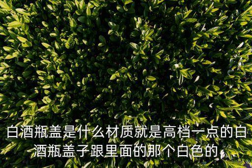 白酒瓶蓋，白酒瓶蓋是什么材質(zhì)就是高檔一點(diǎn)的白酒瓶蓋子跟里面的那個(gè)白色的