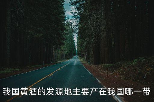 我國黃酒的發源地主要產在我國哪一帶
