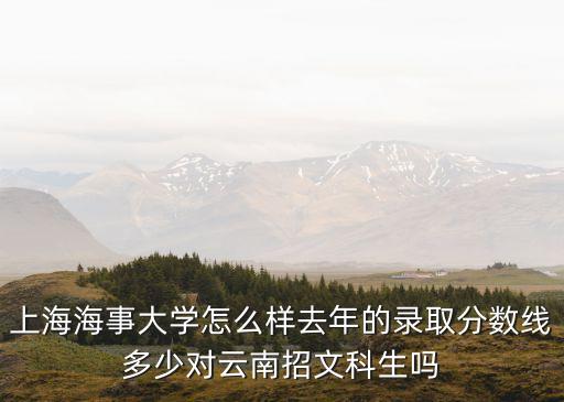 上海海事大學分數線，上海海事大學海商法在云南招生嗎文科分數線是多少