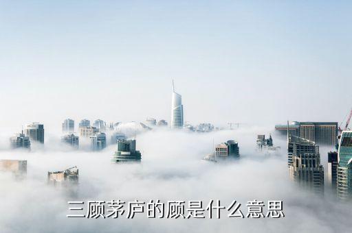 三顧茅廬的顧是什么意思