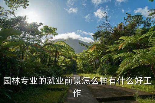 園林專業，園林專業的就業前景怎么樣有什么好工作
