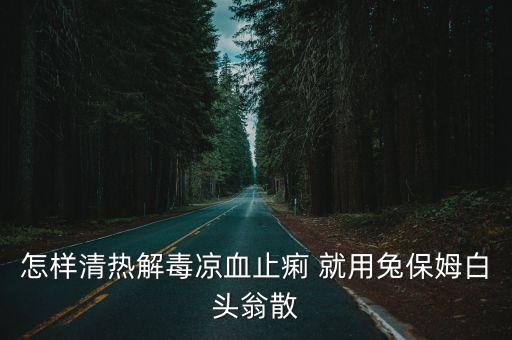 怎樣清熱解毒涼血止痢 就用兔保姆白頭翁散