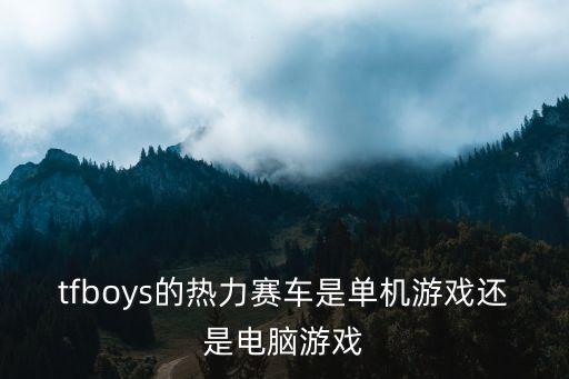 tfboys的熱力賽車是單機游戲還是電腦游戲