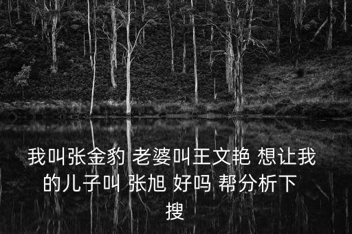 張金豹，我叫張金豹 老婆叫王文艷 想讓我 的兒子叫 張旭 好嗎 幫分析下  搜
