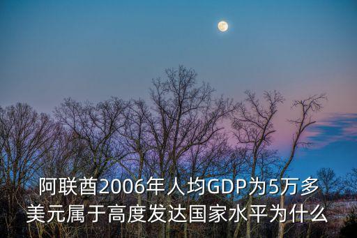 阿聯(lián)酋是發(fā)達(dá)國家嗎，阿聯(lián)酋2006年人均GDP為5萬多美元屬于高度發(fā)達(dá)國家水平為什么