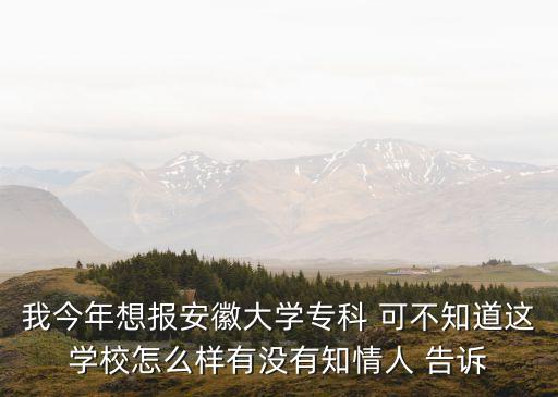 我今年想報安徽大學專科 可不知道這學校怎么樣有沒有知情人 告訴