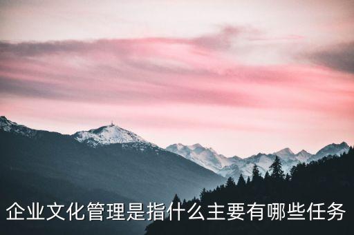 企業(yè)文化管理，企業(yè)文化管理是指什么主要有哪些任務(wù)