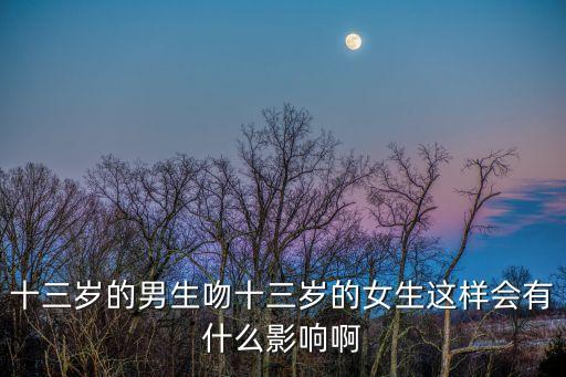 十三歲的男生吻十三歲的女生這樣會有什么影響啊