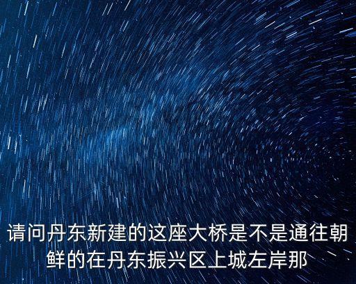請問丹東新建的這座大橋是不是通往朝鮮的在丹東振興區上城左岸那