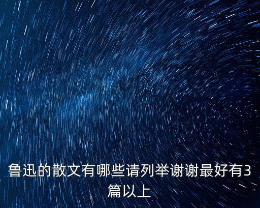 魯迅的散文有哪些請列舉謝謝最好有3篇以上