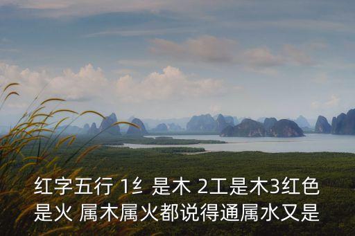 紅字五行 1纟是木 2工是木3紅色是火 屬木屬火都說得通屬水又是