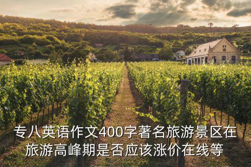 專八作文，專八英語作文400字著名旅游景區在旅游高峰期是否應該漲價在線等