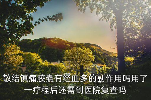 散結鎮痛膠囊有經血多的副作用嗎用了一療程后還需到醫院復查嗎