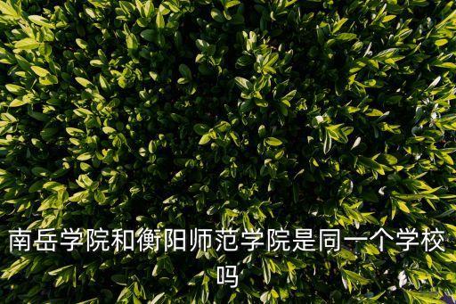 南岳學院和衡陽師范學院是同一個學校嗎