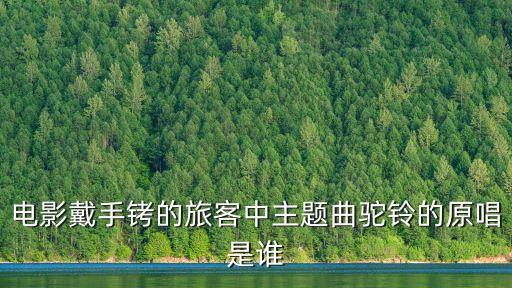 駝鈴歌詞，電影戴手銬的旅客中主題曲駝鈴的原唱是誰