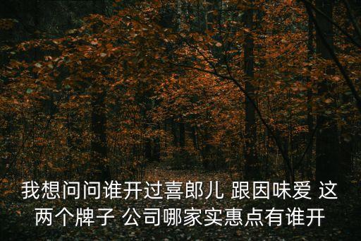 我想問問誰開過喜郎兒 跟因味愛 這兩個牌子 公司哪家實惠點有誰開
